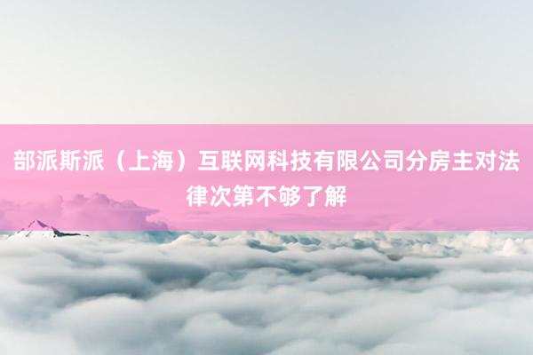 部派斯派（上海）互联网科技有限公司分房主对法律次第不够了解