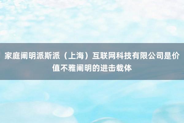 家庭阐明派斯派（上海）互联网科技有限公司是价值不雅阐明的进击载体